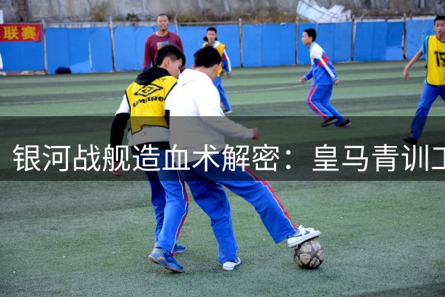银河战舰造血术解密：皇马青训工厂竟成转会市场"印钞机"？