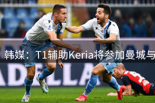 韩媒：T1辅助Keria将参加曼城与马竞友谊赛的赛前表演